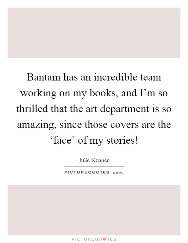 Bantam has an incredible team working on my books, and I'm so thrilled that the art department is so amazing, since those covers are the ‘face' of my stories! Picture Quote #1