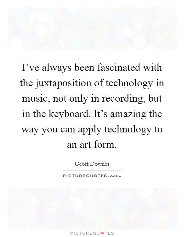 I've always been fascinated with the juxtaposition of technology in music, not only in recording, but in the keyboard. It's amazing the way you can apply technology to an art form. Picture Quote #1