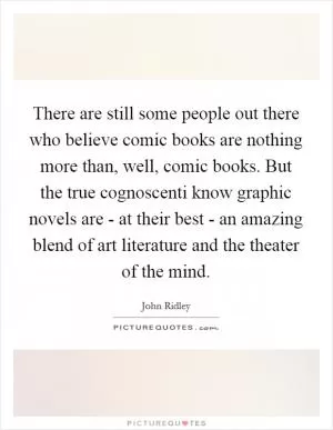 There are still some people out there who believe comic books are nothing more than, well, comic books. But the true cognoscenti know graphic novels are - at their best - an amazing blend of art literature and the theater of the mind Picture Quote #1
