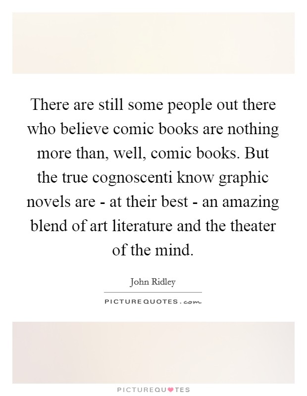 There are still some people out there who believe comic books are nothing more than, well, comic books. But the true cognoscenti know graphic novels are - at their best - an amazing blend of art literature and the theater of the mind. Picture Quote #1