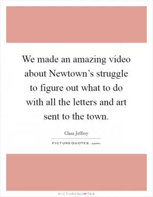 We made an amazing video about Newtown’s struggle to figure out what to do with all the letters and art sent to the town Picture Quote #1