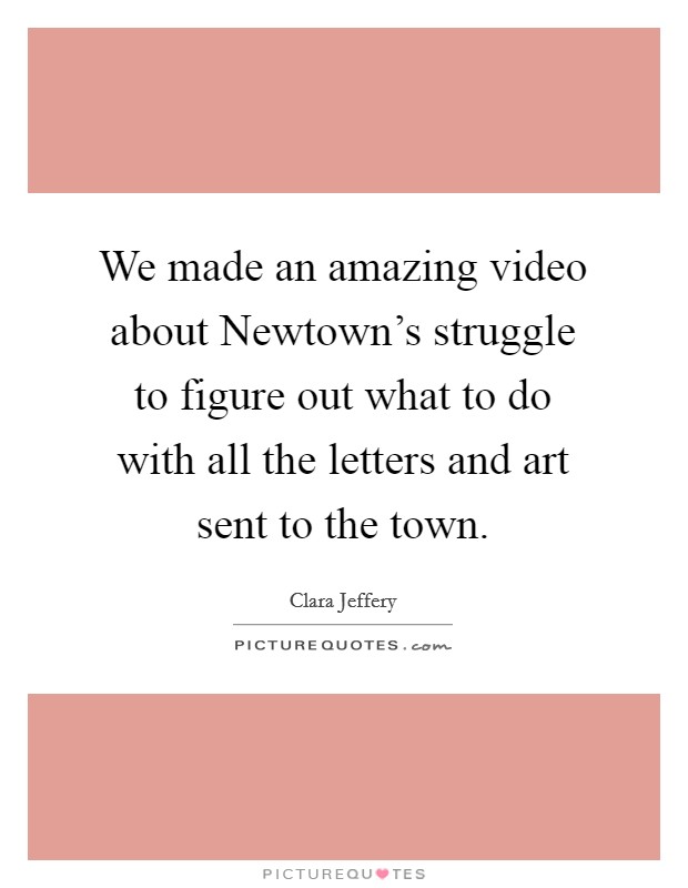 We made an amazing video about Newtown's struggle to figure out what to do with all the letters and art sent to the town. Picture Quote #1