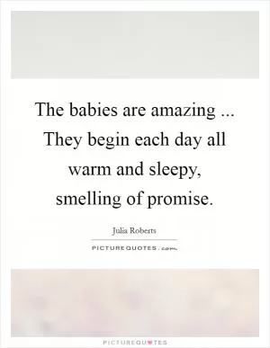 The babies are amazing ... They begin each day all warm and sleepy, smelling of promise Picture Quote #1