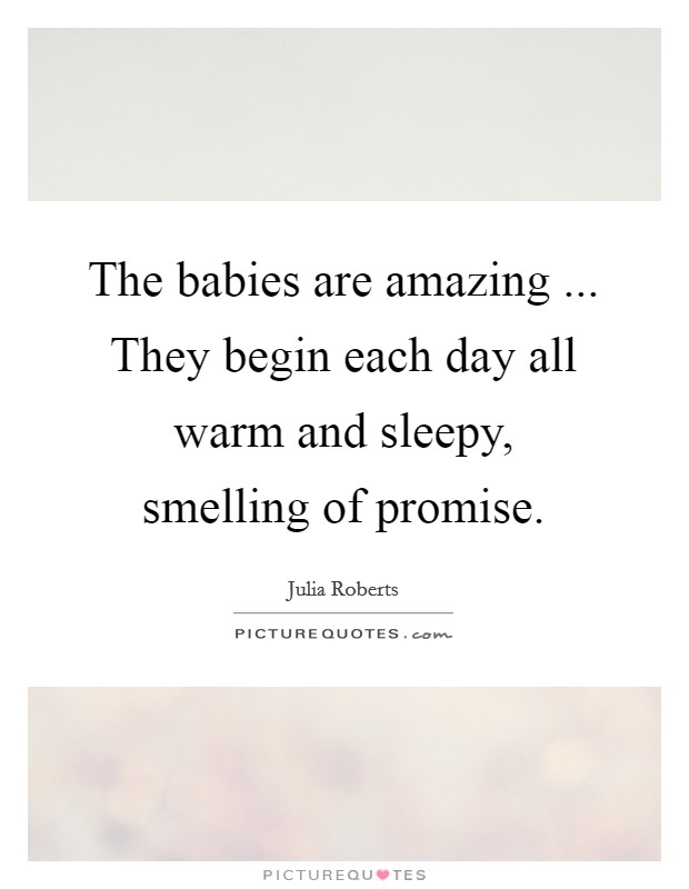 The babies are amazing ... They begin each day all warm and sleepy, smelling of promise. Picture Quote #1