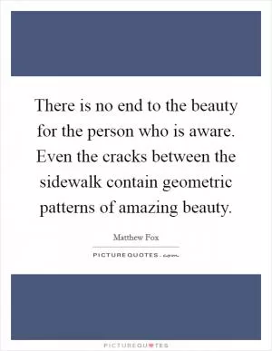 There is no end to the beauty for the person who is aware. Even the cracks between the sidewalk contain geometric patterns of amazing beauty Picture Quote #1