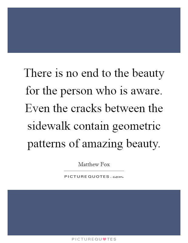 There is no end to the beauty for the person who is aware. Even the cracks between the sidewalk contain geometric patterns of amazing beauty. Picture Quote #1