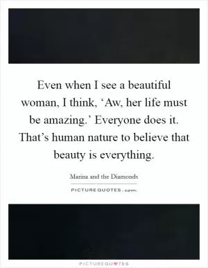 Even when I see a beautiful woman, I think, ‘Aw, her life must be amazing.’ Everyone does it. That’s human nature to believe that beauty is everything Picture Quote #1