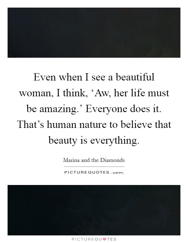 Even when I see a beautiful woman, I think, ‘Aw, her life must be amazing.' Everyone does it. That's human nature to believe that beauty is everything. Picture Quote #1