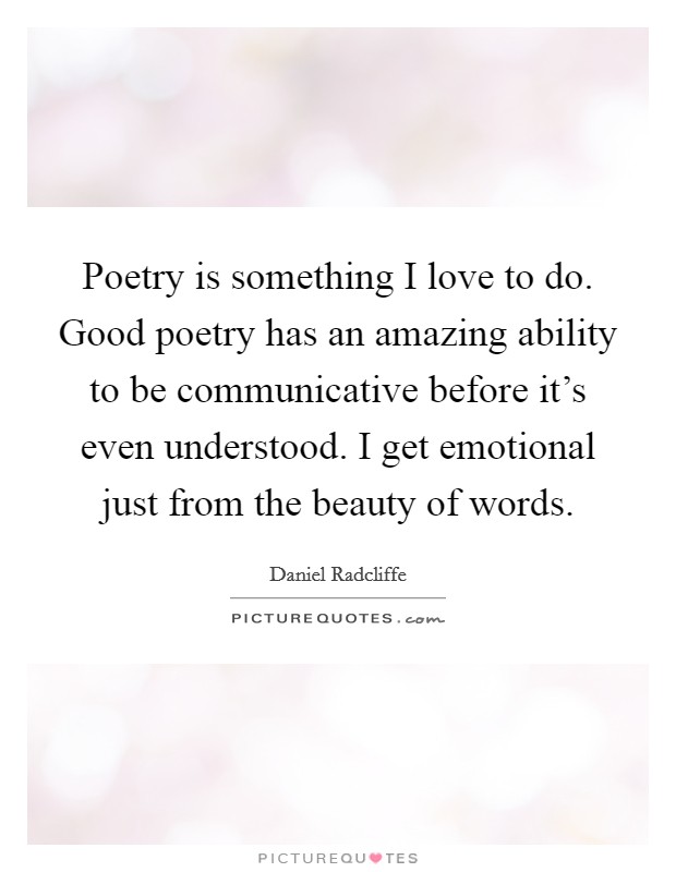 Poetry is something I love to do. Good poetry has an amazing ability to be communicative before it's even understood. I get emotional just from the beauty of words. Picture Quote #1