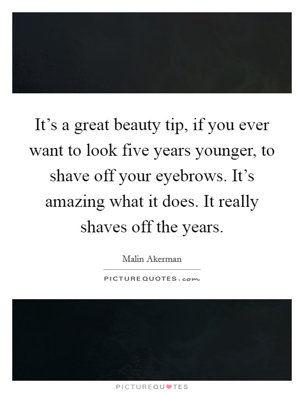 It's a great beauty tip, if you ever want to look five years younger, to shave off your eyebrows. It's amazing what it does. It really shaves off the years. Picture Quote #1