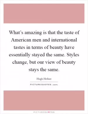 What’s amazing is that the taste of American men and international tastes in terms of beauty have essentially stayed the same. Styles change, but our view of beauty stays the same Picture Quote #1