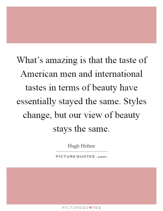What's amazing is that the taste of American men and international tastes in terms of beauty have essentially stayed the same. Styles change, but our view of beauty stays the same. Picture Quote #1
