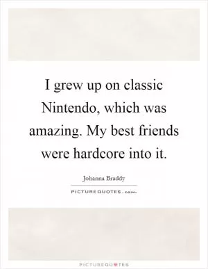 I grew up on classic Nintendo, which was amazing. My best friends were hardcore into it Picture Quote #1