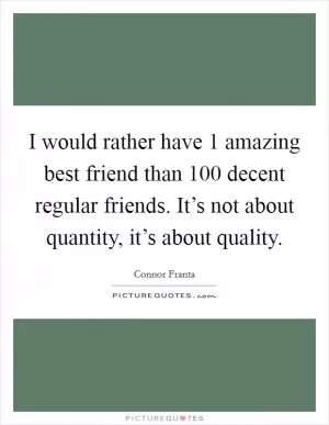 I would rather have 1 amazing best friend than 100 decent regular friends. It’s not about quantity, it’s about quality Picture Quote #1