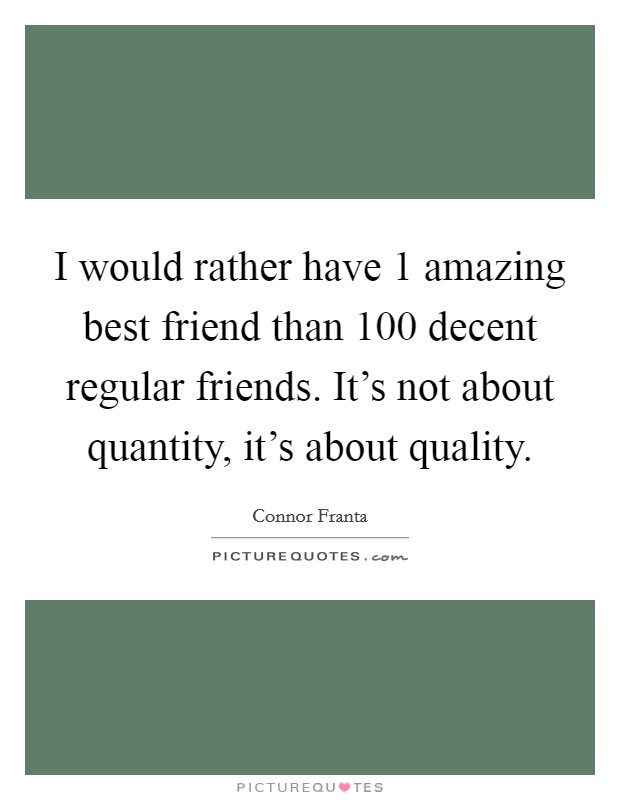 I would rather have 1 amazing best friend than 100 decent regular friends. It's not about quantity, it's about quality. Picture Quote #1