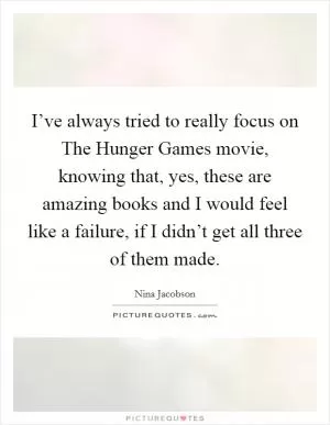 I’ve always tried to really focus on The Hunger Games movie, knowing that, yes, these are amazing books and I would feel like a failure, if I didn’t get all three of them made Picture Quote #1