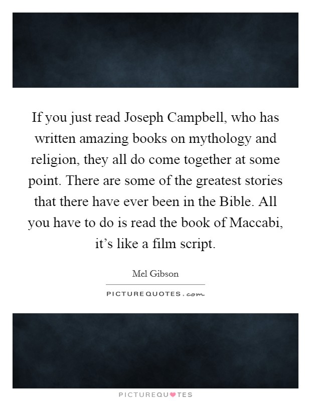 If you just read Joseph Campbell, who has written amazing books on mythology and religion, they all do come together at some point. There are some of the greatest stories that there have ever been in the Bible. All you have to do is read the book of Maccabi, it's like a film script. Picture Quote #1