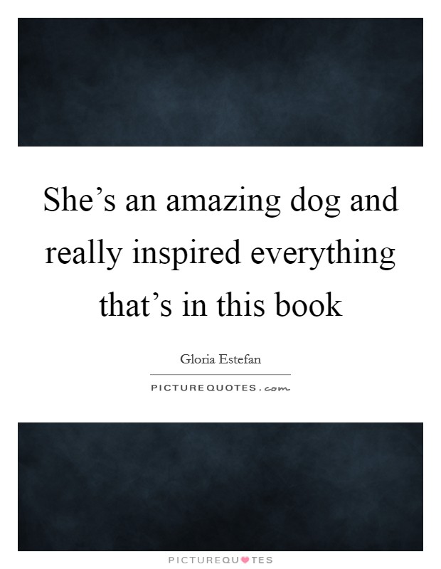She's an amazing dog and really inspired everything that's in this book Picture Quote #1