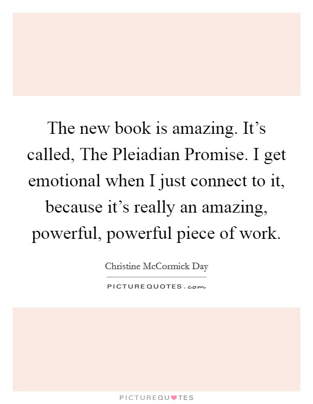 The new book is amazing. It's called, The Pleiadian Promise. I get emotional when I just connect to it, because it's really an amazing, powerful, powerful piece of work. Picture Quote #1