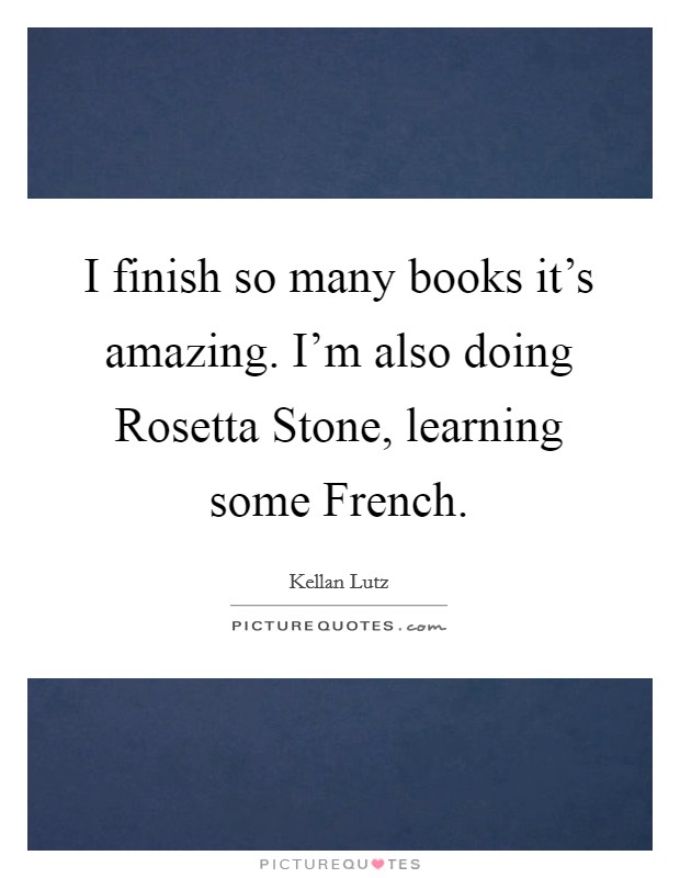 I finish so many books it's amazing. I'm also doing Rosetta Stone, learning some French. Picture Quote #1