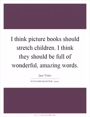I think picture books should stretch children. I think they should be full of wonderful, amazing words Picture Quote #1