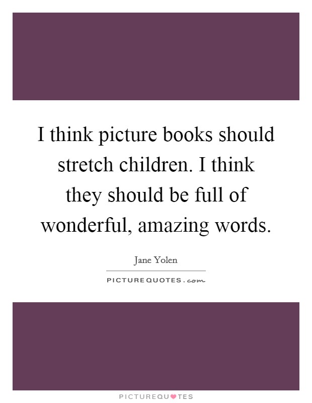 I think picture books should stretch children. I think they should be full of wonderful, amazing words. Picture Quote #1