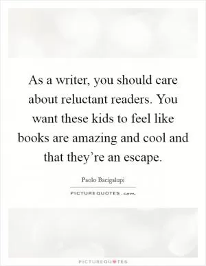 As a writer, you should care about reluctant readers. You want these kids to feel like books are amazing and cool and that they’re an escape Picture Quote #1