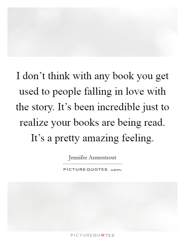 I don't think with any book you get used to people falling in love with the story. It's been incredible just to realize your books are being read. It's a pretty amazing feeling. Picture Quote #1