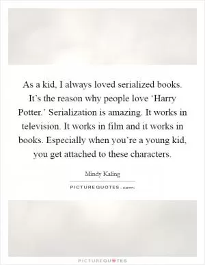 As a kid, I always loved serialized books. It’s the reason why people love ‘Harry Potter.’ Serialization is amazing. It works in television. It works in film and it works in books. Especially when you’re a young kid, you get attached to these characters Picture Quote #1