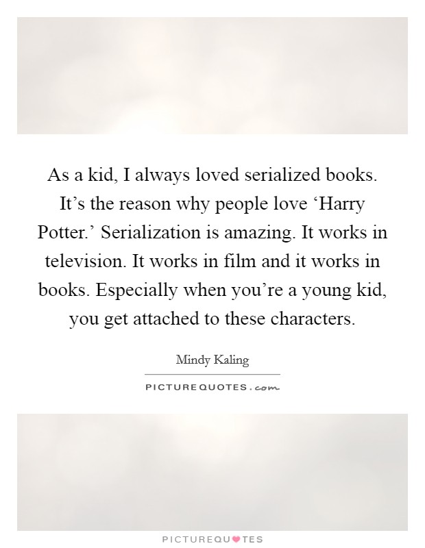 As a kid, I always loved serialized books. It's the reason why people love ‘Harry Potter.' Serialization is amazing. It works in television. It works in film and it works in books. Especially when you're a young kid, you get attached to these characters. Picture Quote #1