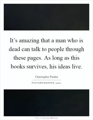 It’s amazing that a man who is dead can talk to people through these pages. As long as this books survives, his ideas live Picture Quote #1