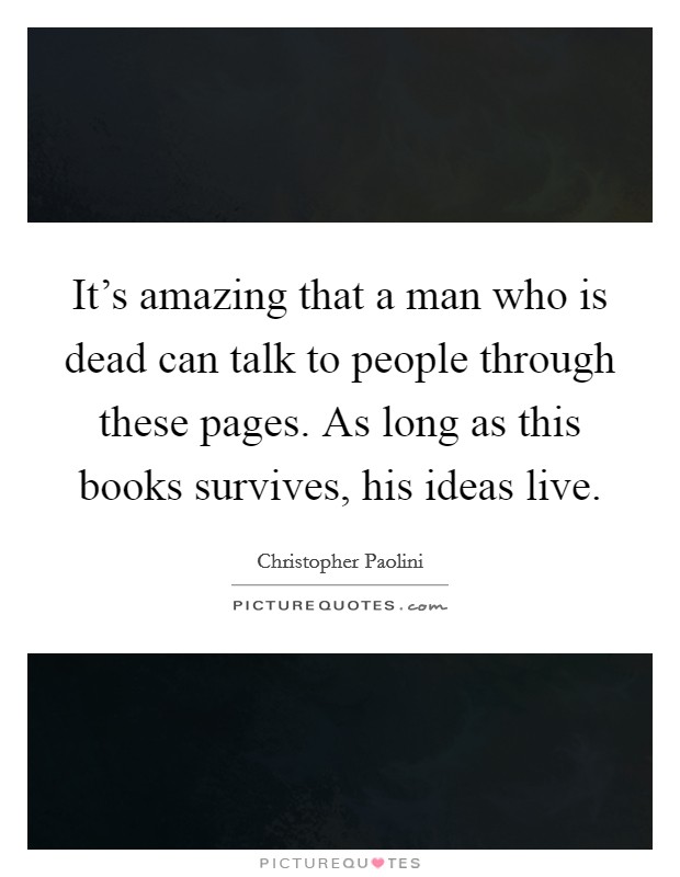 It's amazing that a man who is dead can talk to people through these pages. As long as this books survives, his ideas live. Picture Quote #1