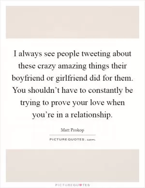 I always see people tweeting about these crazy amazing things their boyfriend or girlfriend did for them. You shouldn’t have to constantly be trying to prove your love when you’re in a relationship Picture Quote #1