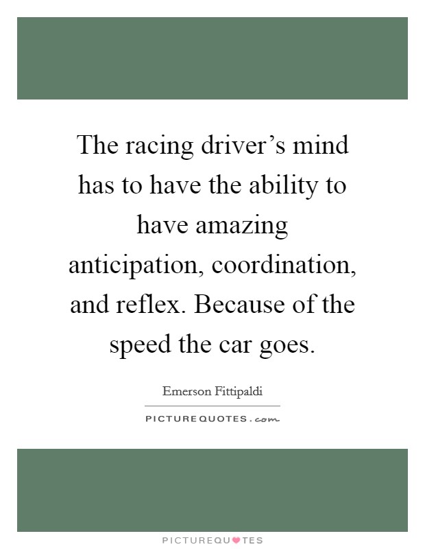 The racing driver's mind has to have the ability to have amazing anticipation, coordination, and reflex. Because of the speed the car goes. Picture Quote #1