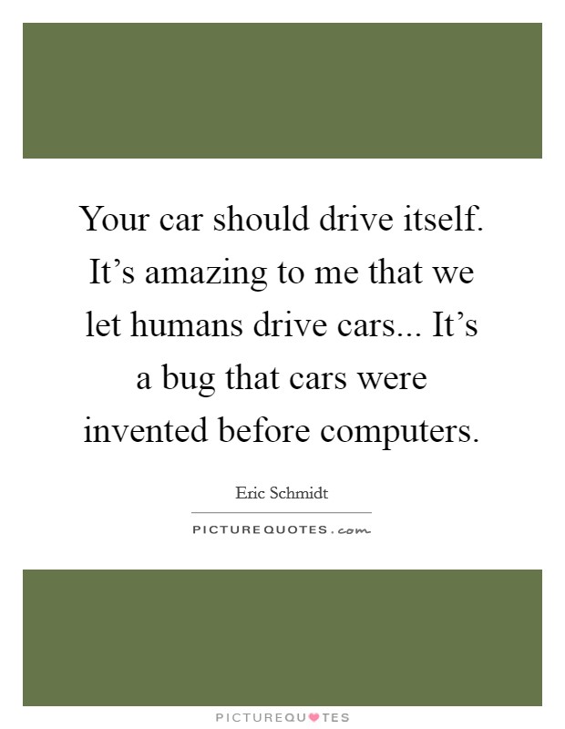 Your car should drive itself. It's amazing to me that we let humans drive cars... It's a bug that cars were invented before computers. Picture Quote #1