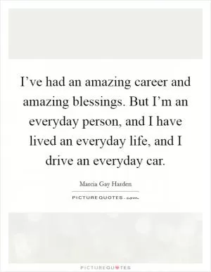 I’ve had an amazing career and amazing blessings. But I’m an everyday person, and I have lived an everyday life, and I drive an everyday car Picture Quote #1