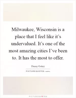 Milwaukee, Wisconsin is a place that I feel like it’s undervalued. It’s one of the most amazing cities I’ve been to. It has the most to offer Picture Quote #1