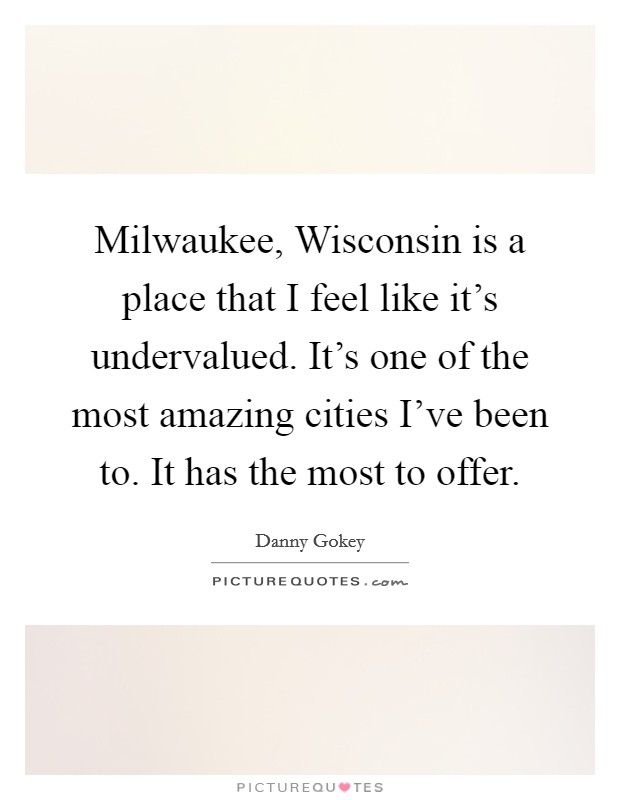 Milwaukee, Wisconsin is a place that I feel like it's undervalued. It's one of the most amazing cities I've been to. It has the most to offer. Picture Quote #1