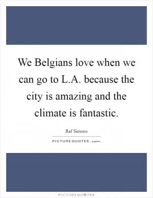 We Belgians love when we can go to L.A. because the city is amazing and the climate is fantastic Picture Quote #1