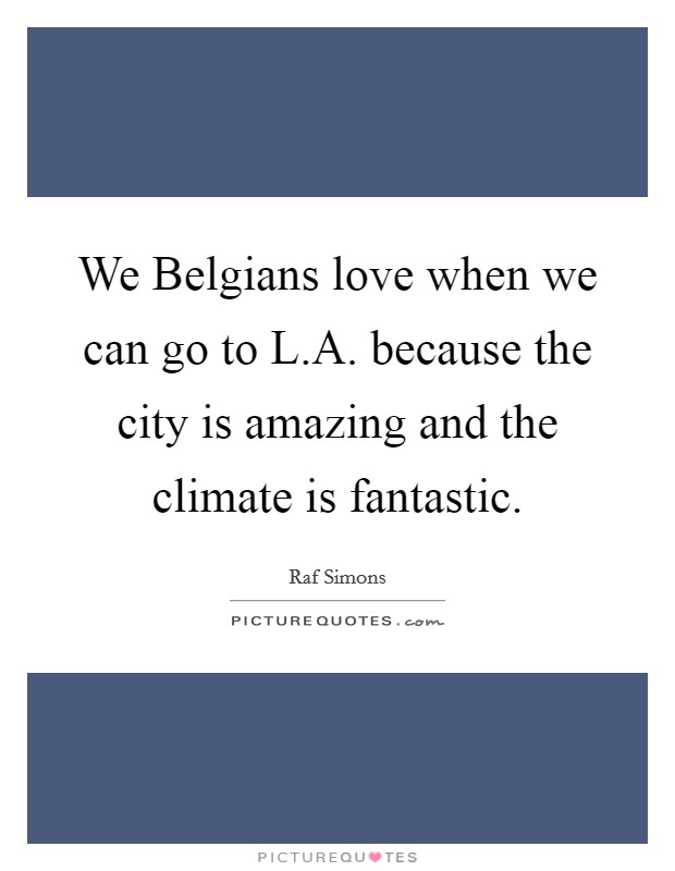 We Belgians love when we can go to L.A. because the city is amazing and the climate is fantastic. Picture Quote #1