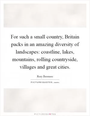 For such a small country, Britain packs in an amazing diversity of landscapes: coastline, lakes, mountains, rolling countryside, villages and great cities Picture Quote #1