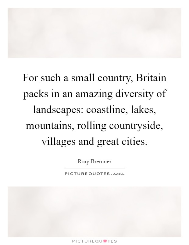For such a small country, Britain packs in an amazing diversity of landscapes: coastline, lakes, mountains, rolling countryside, villages and great cities. Picture Quote #1
