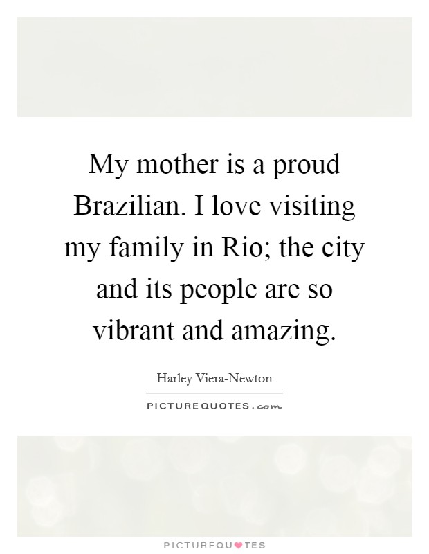 My mother is a proud Brazilian. I love visiting my family in Rio; the city and its people are so vibrant and amazing. Picture Quote #1