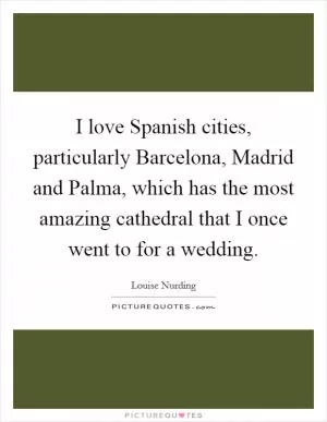 I love Spanish cities, particularly Barcelona, Madrid and Palma, which has the most amazing cathedral that I once went to for a wedding Picture Quote #1