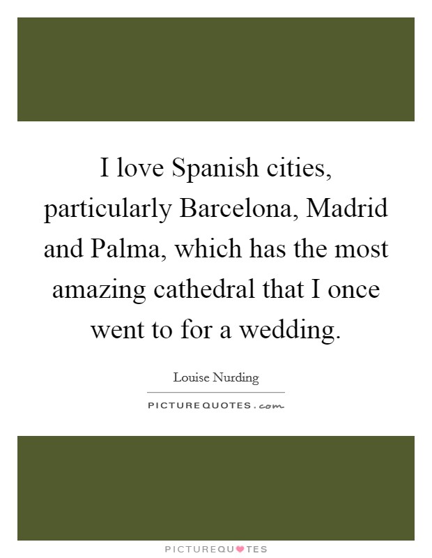 I love Spanish cities, particularly Barcelona, Madrid and Palma, which has the most amazing cathedral that I once went to for a wedding. Picture Quote #1