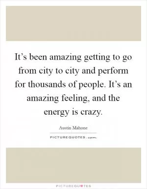 It’s been amazing getting to go from city to city and perform for thousands of people. It’s an amazing feeling, and the energy is crazy Picture Quote #1