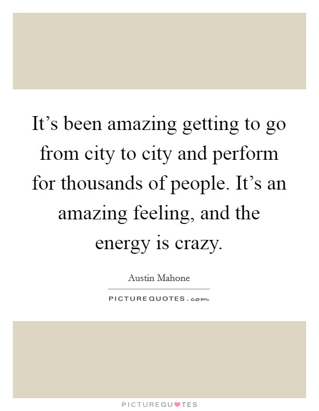 It's been amazing getting to go from city to city and perform for thousands of people. It's an amazing feeling, and the energy is crazy. Picture Quote #1