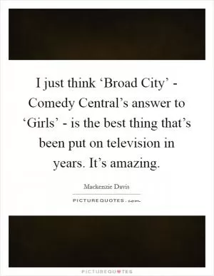 I just think ‘Broad City’ - Comedy Central’s answer to ‘Girls’ - is the best thing that’s been put on television in years. It’s amazing Picture Quote #1