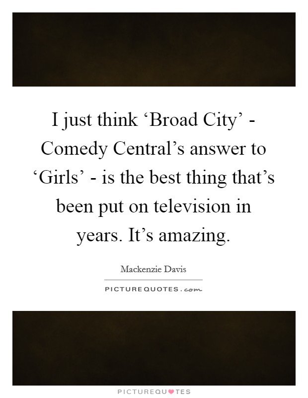 I just think ‘Broad City' - Comedy Central's answer to ‘Girls' - is the best thing that's been put on television in years. It's amazing. Picture Quote #1