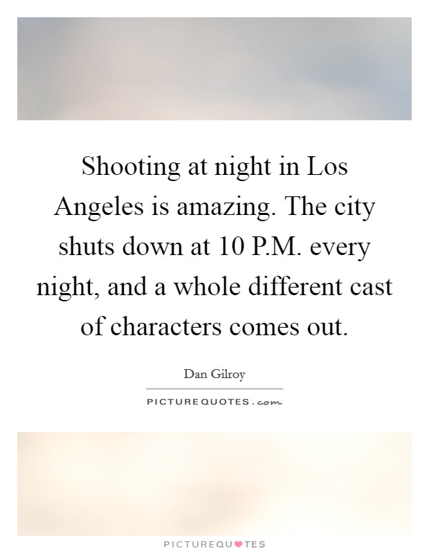 Shooting at night in Los Angeles is amazing. The city shuts down at 10 P.M. every night, and a whole different cast of characters comes out. Picture Quote #1
